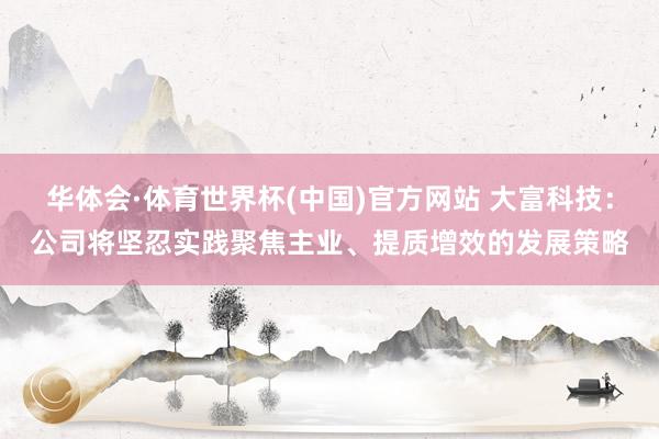 华体会·体育世界杯(中国)官方网站 大富科技：公司将坚忍实践聚焦主业、提质增效的发展策略