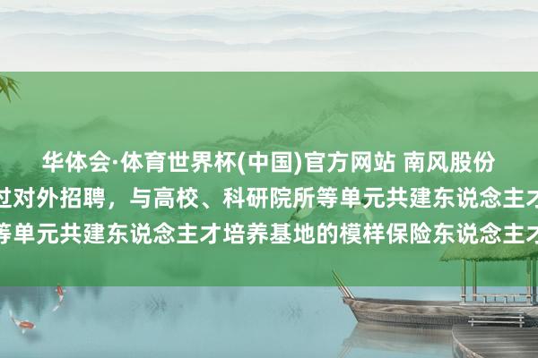 华体会·体育世界杯(中国)官方网站 南风股份：南边增材现在主要通过对外招聘，与高校、科研院所等单元共建东说念主才培养基地的模样保险东说念主才供给