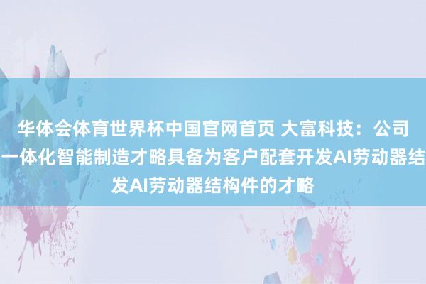 华体会体育世界杯中国官网首页 大富科技：公司依托高精密一体化智能制造才略具备为客户配套开发AI劳动器结构件的才略