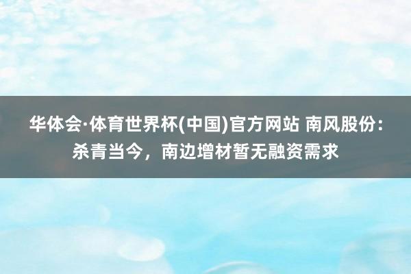 华体会·体育世界杯(中国)官方网站 南风股份：杀青当今，南边增材暂无融资需求