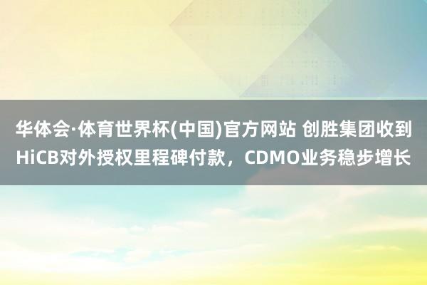 华体会·体育世界杯(中国)官方网站 创胜集团收到HiCB对外授权里程碑付款，CDMO业务稳步增长