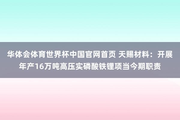 华体会体育世界杯中国官网首页 天赐材料：开展年产16万吨高压实磷酸铁锂项当今期职责