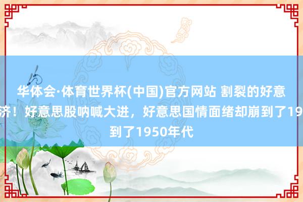 华体会·体育世界杯(中国)官方网站 割裂的好意思国经济！好意思股呐喊大进，好意思国情面绪却崩到了1950年代