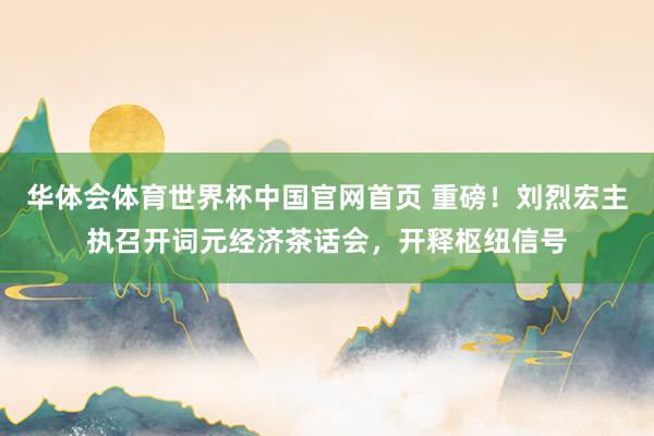 华体会体育世界杯中国官网首页 重磅！刘烈宏主执召开词元经济茶话会，开释枢纽信号