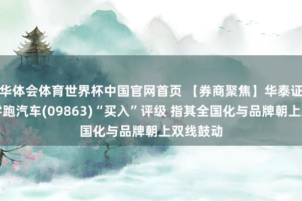 华体会体育世界杯中国官网首页 【券商聚焦】华泰证券保管零跑汽车(09863)“买入”评级 指其全国化与品牌朝上双线鼓动
