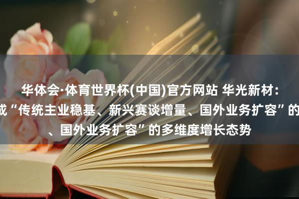 华体会·体育世界杯(中国)官方网站 华光新材：昔日2-3年将酿成“传统主业稳基、新兴赛谈增量、国外业务扩容”的多维度增长态势