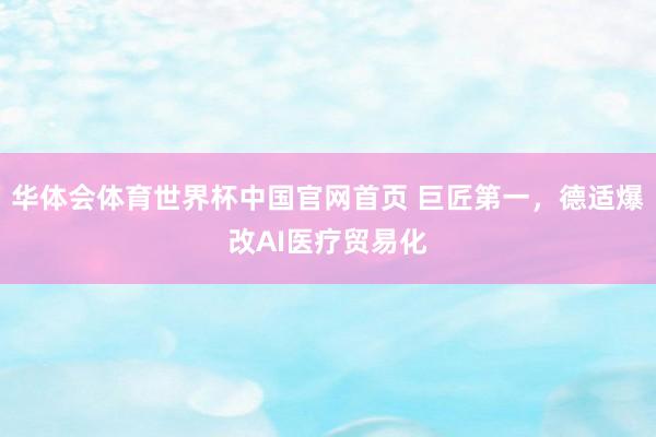 华体会体育世界杯中国官网首页 巨匠第一，德适爆改AI医疗贸易化