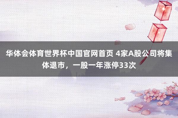 华体会体育世界杯中国官网首页 4家A股公司将集体退市，一股一年涨停33次