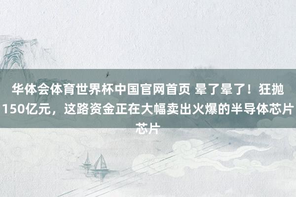 华体会体育世界杯中国官网首页 晕了晕了！狂抛150亿元，这路资金正在大幅卖出火爆的半导体芯片