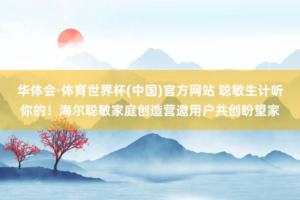 华体会·体育世界杯(中国)官方网站 聪敏生计听你的！海尔聪敏家庭创造营邀用户共创盼望家