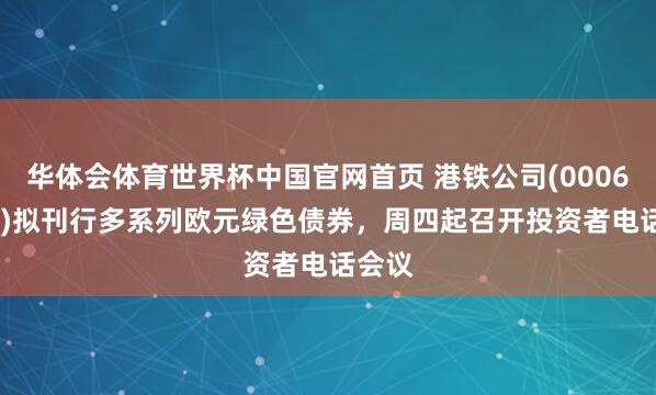 华体会体育世界杯中国官网首页 港铁公司(00066.HK)拟刊行多系列欧元绿色债券，周四起召开投资者电话会议