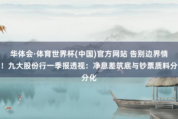 华体会·体育世界杯(中国)官方网站 告别边界情结！九大股份行一季报透视：净息差筑底与钞票质料分化