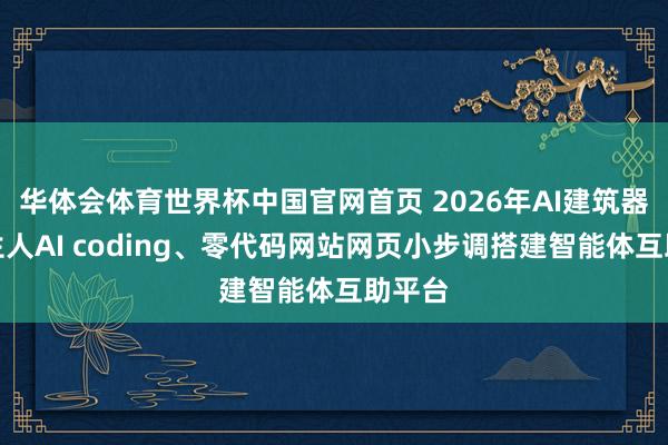 华体会体育世界杯中国官网首页 2026年AI建筑器用：生人AI coding、零代码网站网页小步调搭建智能体互助平台