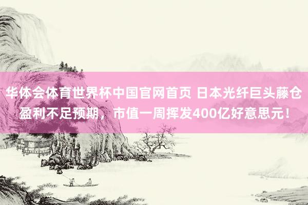 华体会体育世界杯中国官网首页 日本光纤巨头藤仓盈利不足预期，市值一周挥发400亿好意思元！