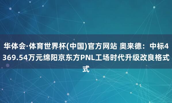 华体会·体育世界杯(中国)官方网站 奥来德：中标4369.54万元绵阳京东方PNL工场时代升级改良格式