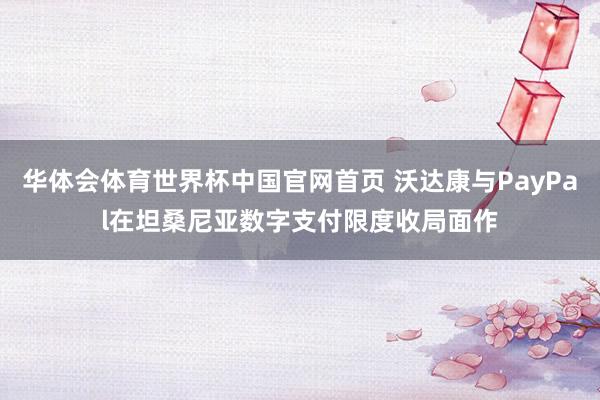 华体会体育世界杯中国官网首页 沃达康与PayPal在坦桑尼亚数字支付限度收局面作