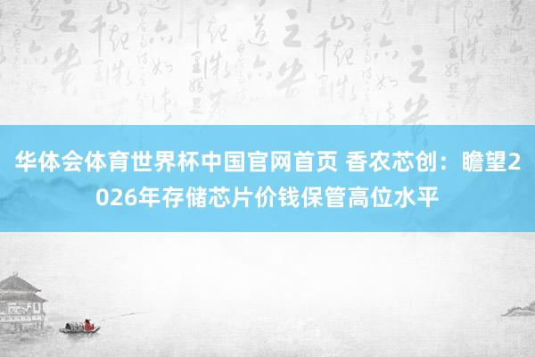 华体会体育世界杯中国官网首页 香农芯创：瞻望2026年存储芯片价钱保管高位水平