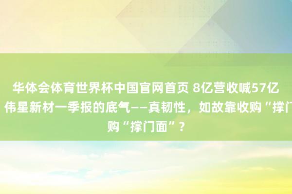 华体会体育世界杯中国官网首页 8亿营收喊57亿主见，伟星新材一季报的底气——真韧性，如故靠收购“撑门面”？