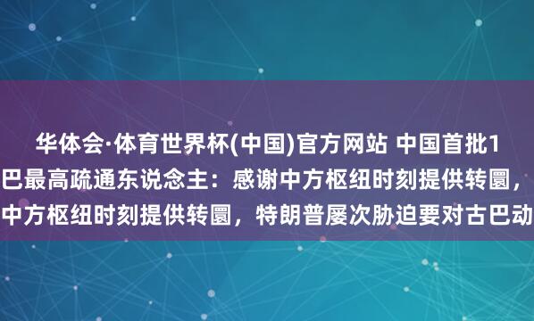 华体会·体育世界杯(中国)官方网站 中国首批1.5万吨大米抵达古巴！古巴最高疏通东说念主：感谢中方枢纽时刻提供转圜，特朗普屡次胁迫要对古巴动武