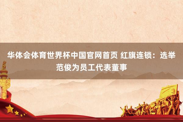华体会体育世界杯中国官网首页 红旗连锁：选举范俊为员工代表董事