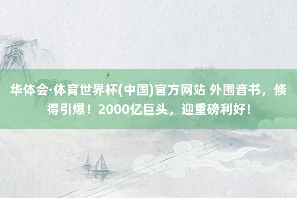 华体会·体育世界杯(中国)官方网站 外围音书，倏得引爆！2000亿巨头，迎重磅利好！
