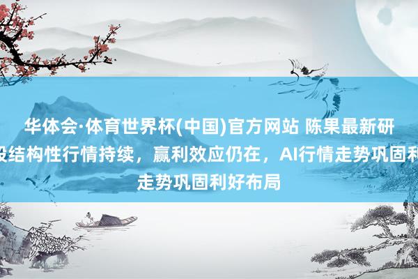 华体会·体育世界杯(中国)官方网站 陈果最新研判：A股结构性行情持续，赢利效应仍在，AI行情走势巩固利好布局
