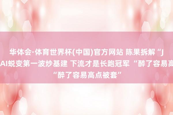 华体会·体育世界杯(中国)官方网站 陈果拆解“J弧线”：AI蜕变第一波炒基建 下流才是长跑冠军 “醉了容易高点被套”