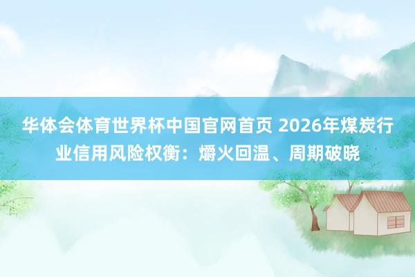 华体会体育世界杯中国官网首页 2026年煤炭行业信用风险权衡：爝火回温、周期破晓