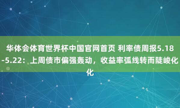 华体会体育世界杯中国官网首页 利率债周报5.18-5.22：上周债市偏强轰动，收益率弧线转而陡峻化