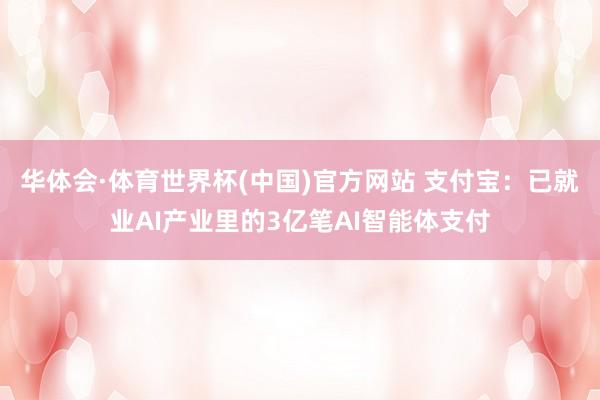 华体会·体育世界杯(中国)官方网站 支付宝：已就业AI产业里的3亿笔AI智能体支付
