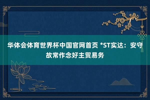 华体会体育世界杯中国官网首页 *ST实达：安守故常作念好主贸易务