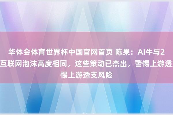 华体会体育世界杯中国官网首页 陈果：AI牛与2000年互联网泡沫高度相同，这些策动已杰出，警惕上游透支风险