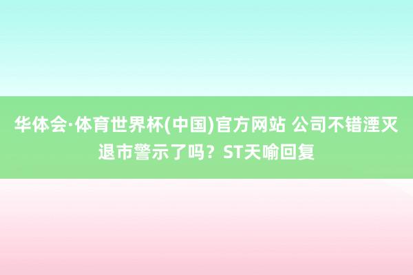 华体会·体育世界杯(中国)官方网站 公司不错湮灭退市警示了吗？ST天喻回复