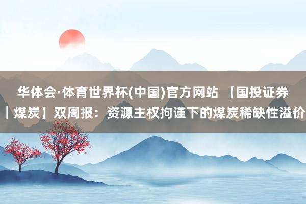 华体会·体育世界杯(中国)官方网站 【国投证券｜煤炭】双周报：资源主权拘谨下的煤炭稀缺性溢价