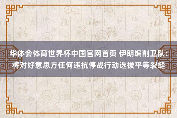华体会体育世界杯中国官网首页 伊朗编削卫队：将对好意思方任何违抗停战行动选拔平等裂缝