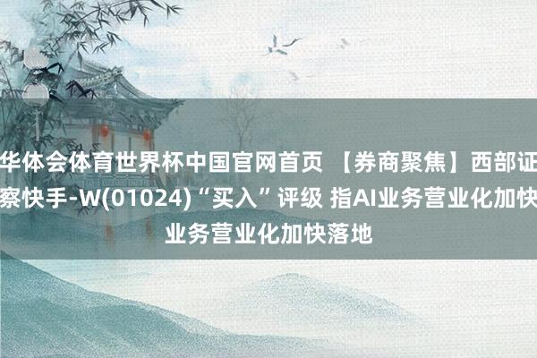 华体会体育世界杯中国官网首页 【券商聚焦】西部证券督察快手-W(01024)“买入”评级 指AI业务营业化加快落地