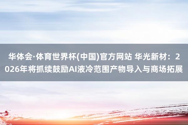 华体会·体育世界杯(中国)官方网站 华光新材：2026年将抓续鼓励AI液冷范围产物导入与商场拓展