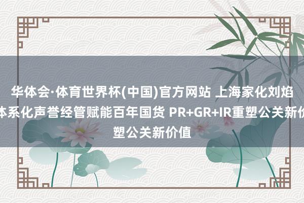 华体会·体育世界杯(中国)官方网站 上海家化刘焰：体系化声誉经管赋能百年国货 PR+GR+IR重塑公关新价值