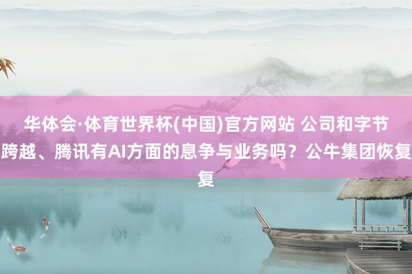 华体会·体育世界杯(中国)官方网站 公司和字节跨越、腾讯有AI方面的息争与业务吗？公牛集团恢复