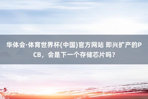 华体会·体育世界杯(中国)官方网站 即兴扩产的PCB，会是下一个存储芯片吗？