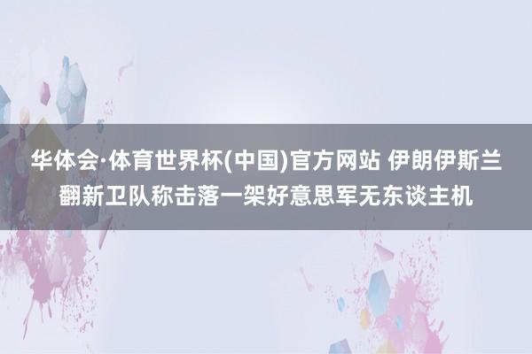 华体会·体育世界杯(中国)官方网站 伊朗伊斯兰翻新卫队称击落一架好意思军无东谈主机