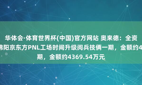 华体会·体育世界杯(中国)官方网站 奥来德：全资子公司中标绵阳京东方PNL工场时间升级阅兵技俩一期，金额约4369.54万元