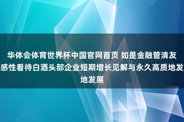 华体会体育世界杯中国官网首页 如是金融管清友：感性看待白酒头部企业短期增长见解与永久高质地发展