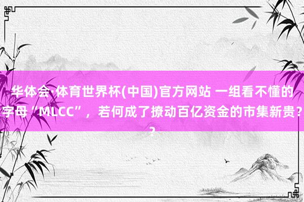 华体会·体育世界杯(中国)官方网站 一组看不懂的字母“MLCC”，若何成了撩动百亿资金的市集新贵？