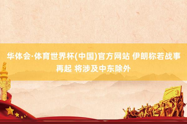 华体会·体育世界杯(中国)官方网站 伊朗称若战事再起 将涉及中东除外