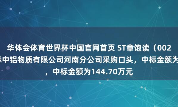 华体会体育世界杯中国官网首页 ST章饱读（002598）：中标中铝物质有限公司河南分公司采购口头，中标金额为144.70万元