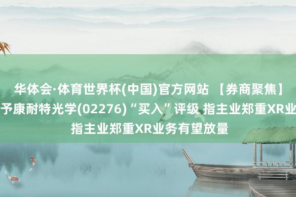 华体会·体育世界杯(中国)官方网站 【券商聚焦】长城证券首予康耐特光学(02276)“买入”评级 指主业郑重XR业务有望放量