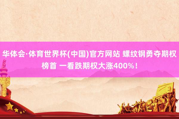 华体会·体育世界杯(中国)官方网站 螺纹钢勇夺期权榜首 一看跌期权大涨400%！