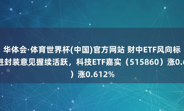 华体会·体育世界杯(中国)官方网站 财中ETF风向标｜先进封装意见握续活跃，科技ETF嘉实（515860）涨0.612%