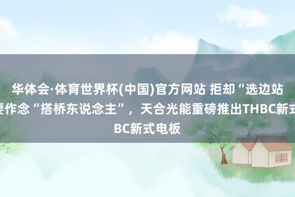 华体会·体育世界杯(中国)官方网站 拒却“选边站”，要作念“搭桥东说念主”，天合光能重磅推出THBC新式电板